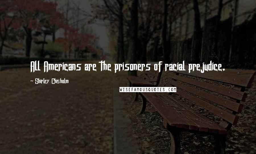 Shirley Chisholm Quotes: All Americans are the prisoners of racial prejudice.