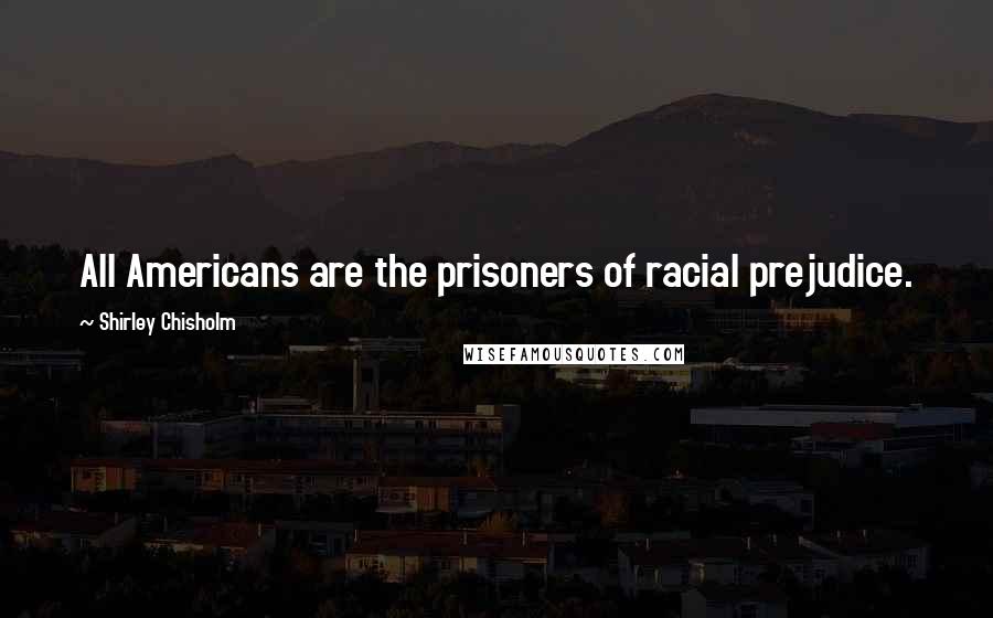 Shirley Chisholm Quotes: All Americans are the prisoners of racial prejudice.