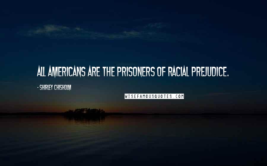 Shirley Chisholm Quotes: All Americans are the prisoners of racial prejudice.