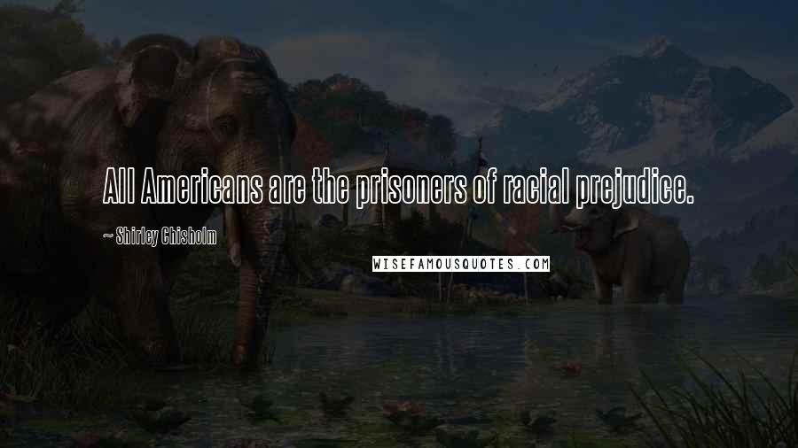 Shirley Chisholm Quotes: All Americans are the prisoners of racial prejudice.