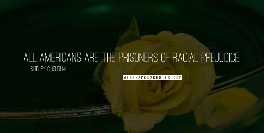 Shirley Chisholm Quotes: All Americans are the prisoners of racial prejudice.