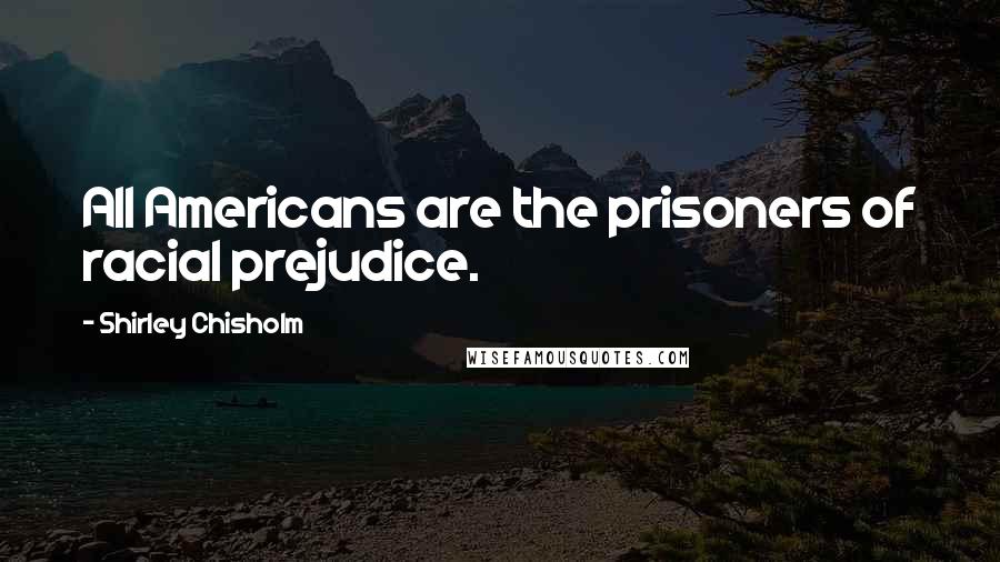 Shirley Chisholm Quotes: All Americans are the prisoners of racial prejudice.