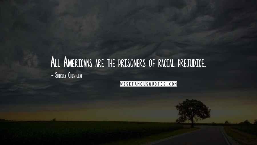 Shirley Chisholm Quotes: All Americans are the prisoners of racial prejudice.