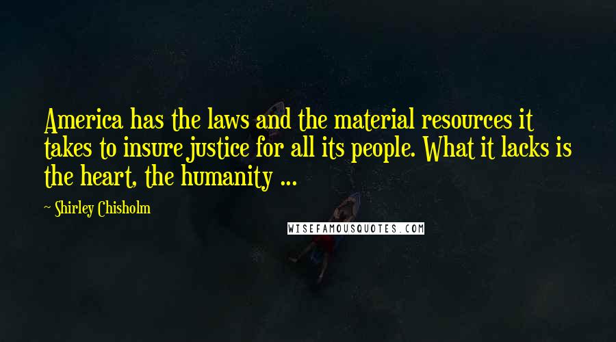 Shirley Chisholm Quotes: America has the laws and the material resources it takes to insure justice for all its people. What it lacks is the heart, the humanity ...