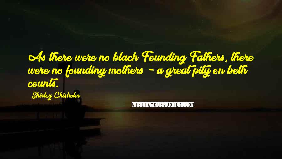 Shirley Chisholm Quotes: As there were no black Founding Fathers, there were no founding mothers - a great pity on both counts.