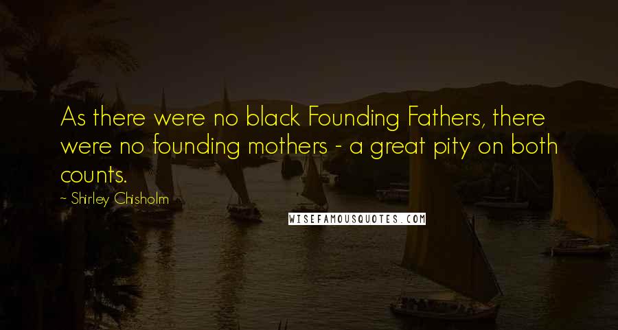 Shirley Chisholm Quotes: As there were no black Founding Fathers, there were no founding mothers - a great pity on both counts.