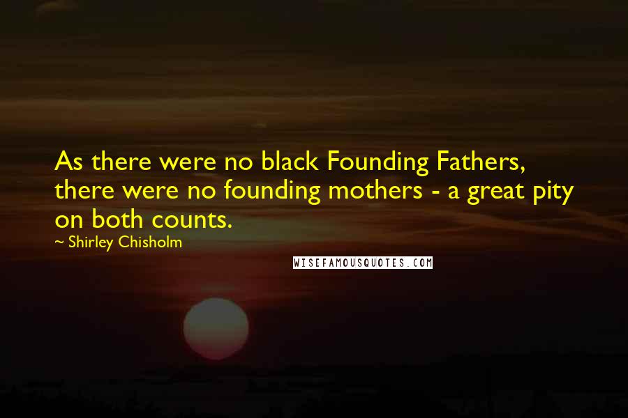 Shirley Chisholm Quotes: As there were no black Founding Fathers, there were no founding mothers - a great pity on both counts.