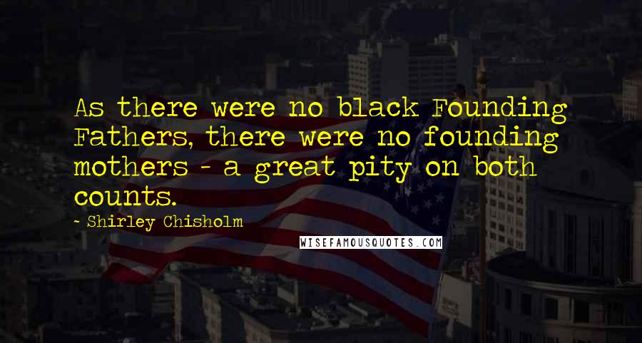 Shirley Chisholm Quotes: As there were no black Founding Fathers, there were no founding mothers - a great pity on both counts.