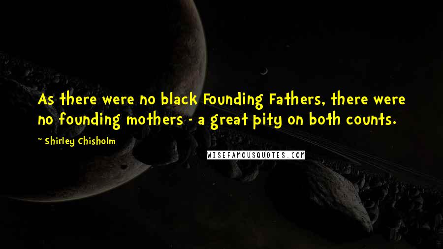 Shirley Chisholm Quotes: As there were no black Founding Fathers, there were no founding mothers - a great pity on both counts.