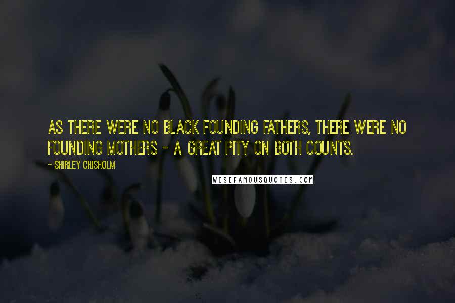 Shirley Chisholm Quotes: As there were no black Founding Fathers, there were no founding mothers - a great pity on both counts.
