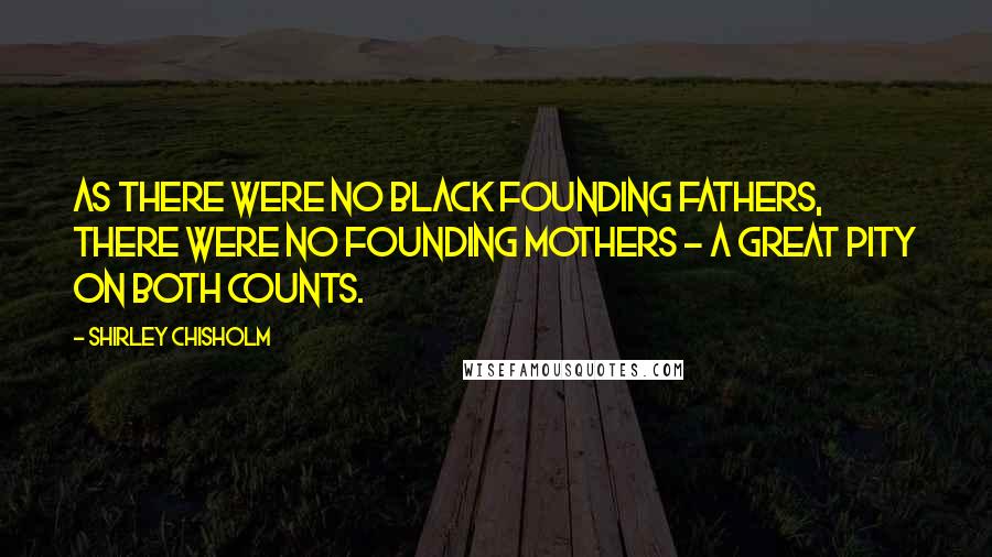 Shirley Chisholm Quotes: As there were no black Founding Fathers, there were no founding mothers - a great pity on both counts.