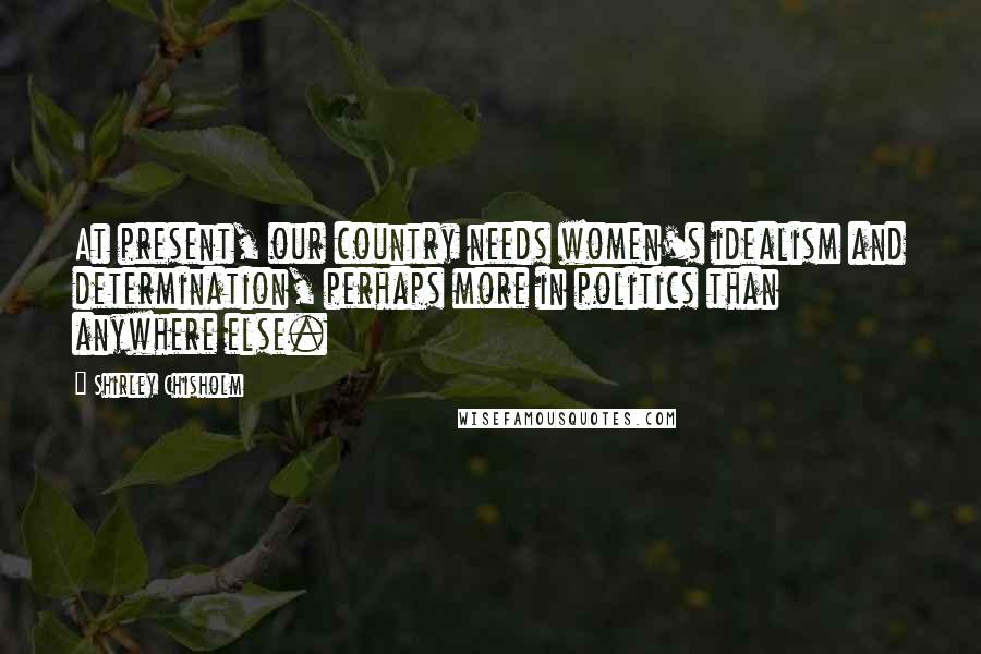 Shirley Chisholm Quotes: At present, our country needs women's idealism and determination, perhaps more in politics than anywhere else.