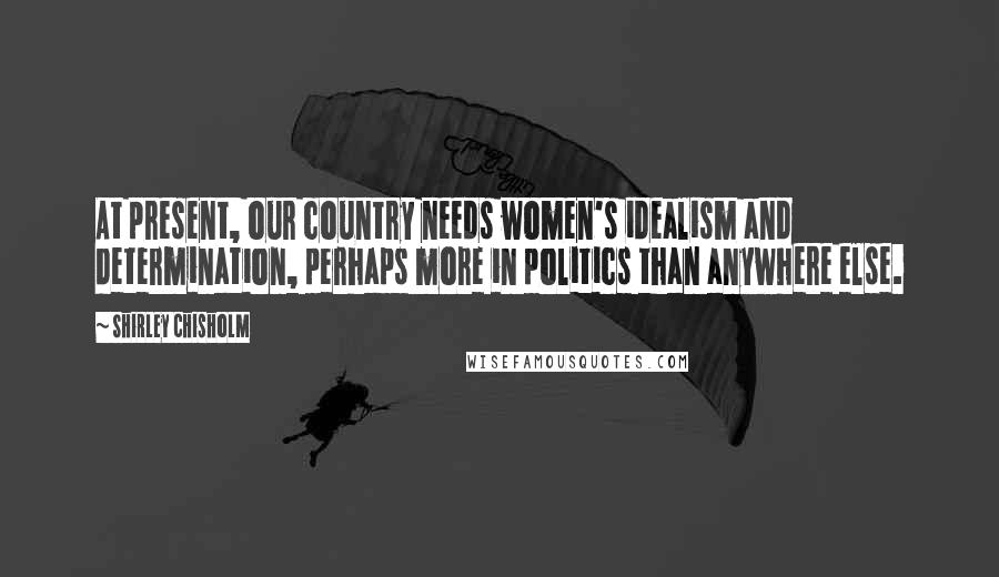 Shirley Chisholm Quotes: At present, our country needs women's idealism and determination, perhaps more in politics than anywhere else.