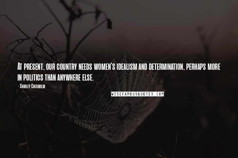 Shirley Chisholm Quotes: At present, our country needs women's idealism and determination, perhaps more in politics than anywhere else.