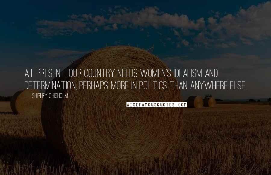 Shirley Chisholm Quotes: At present, our country needs women's idealism and determination, perhaps more in politics than anywhere else.