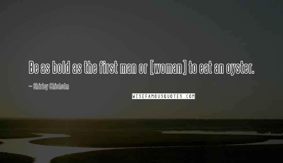 Shirley Chisholm Quotes: Be as bold as the first man or [woman] to eat an oyster.