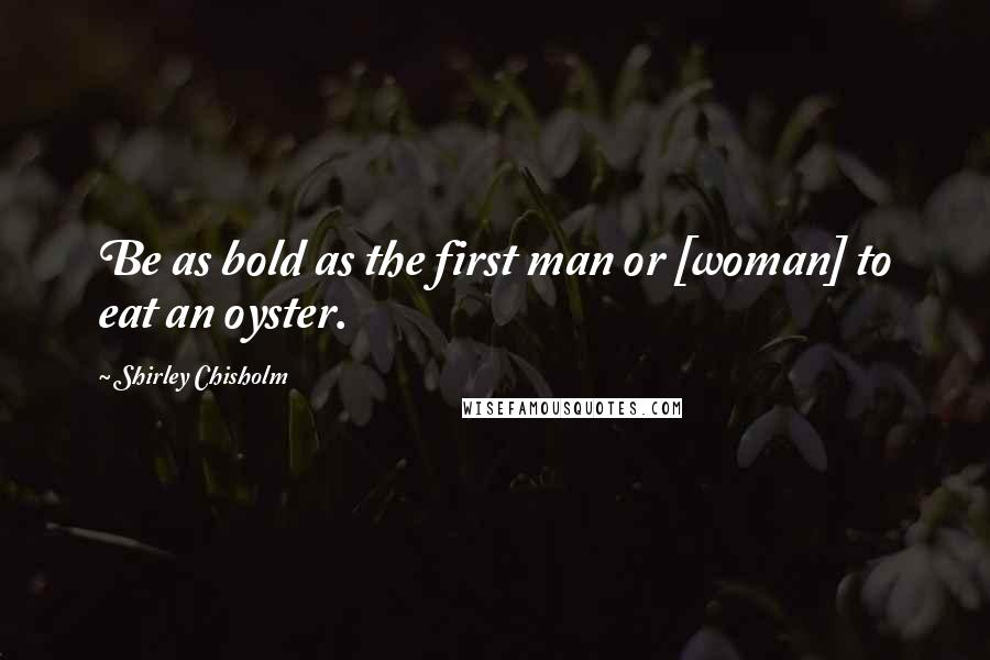 Shirley Chisholm Quotes: Be as bold as the first man or [woman] to eat an oyster.