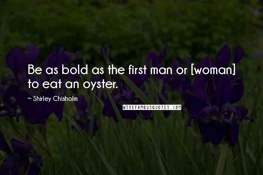 Shirley Chisholm Quotes: Be as bold as the first man or [woman] to eat an oyster.