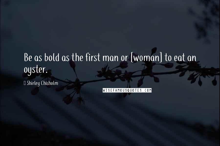 Shirley Chisholm Quotes: Be as bold as the first man or [woman] to eat an oyster.