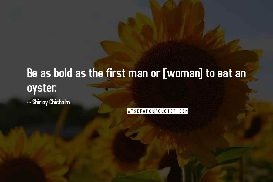 Shirley Chisholm Quotes: Be as bold as the first man or [woman] to eat an oyster.