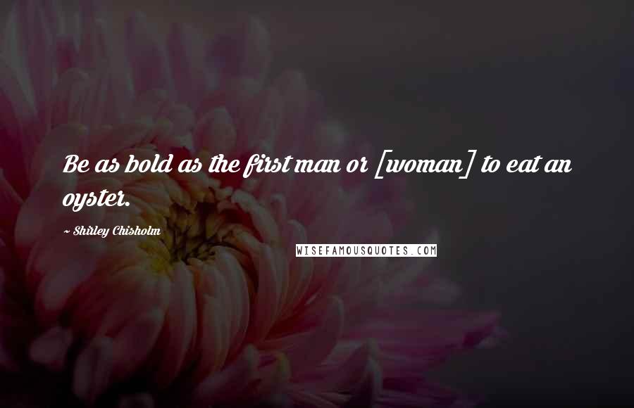 Shirley Chisholm Quotes: Be as bold as the first man or [woman] to eat an oyster.