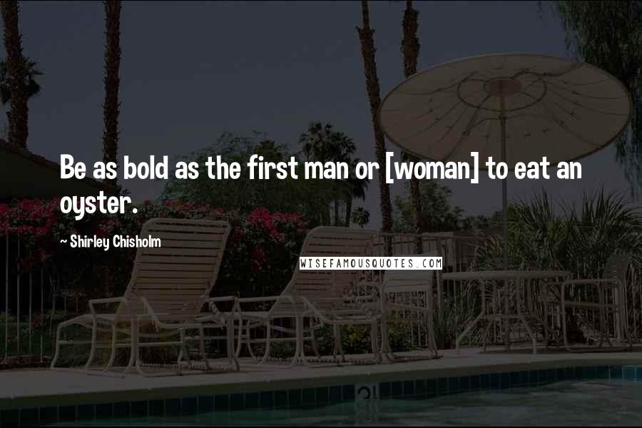 Shirley Chisholm Quotes: Be as bold as the first man or [woman] to eat an oyster.