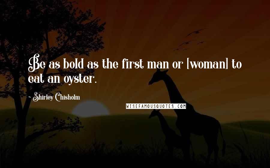 Shirley Chisholm Quotes: Be as bold as the first man or [woman] to eat an oyster.