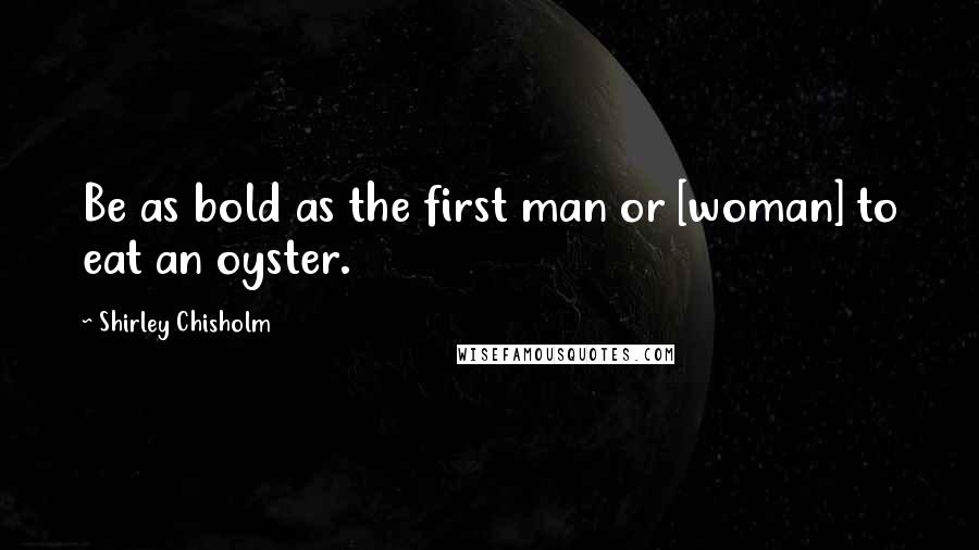 Shirley Chisholm Quotes: Be as bold as the first man or [woman] to eat an oyster.