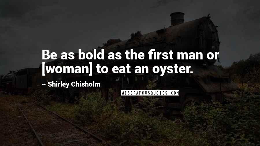 Shirley Chisholm Quotes: Be as bold as the first man or [woman] to eat an oyster.