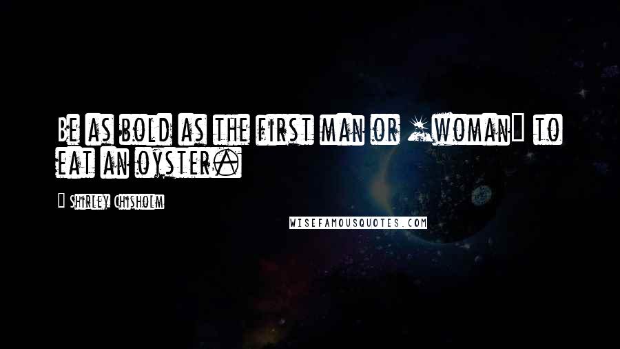 Shirley Chisholm Quotes: Be as bold as the first man or [woman] to eat an oyster.