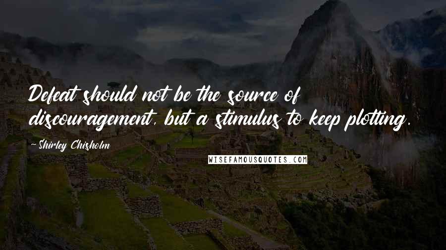 Shirley Chisholm Quotes: Defeat should not be the source of discouragement, but a stimulus to keep plotting.