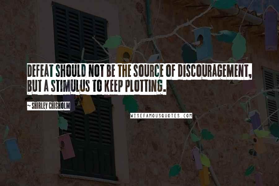 Shirley Chisholm Quotes: Defeat should not be the source of discouragement, but a stimulus to keep plotting.