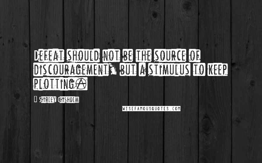 Shirley Chisholm Quotes: Defeat should not be the source of discouragement, but a stimulus to keep plotting.