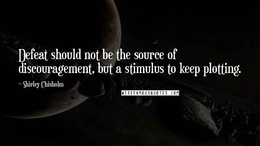 Shirley Chisholm Quotes: Defeat should not be the source of discouragement, but a stimulus to keep plotting.