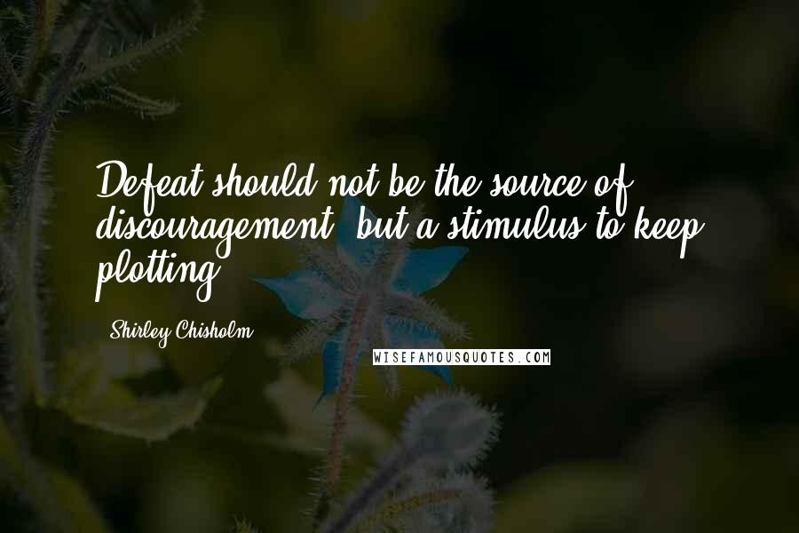 Shirley Chisholm Quotes: Defeat should not be the source of discouragement, but a stimulus to keep plotting.