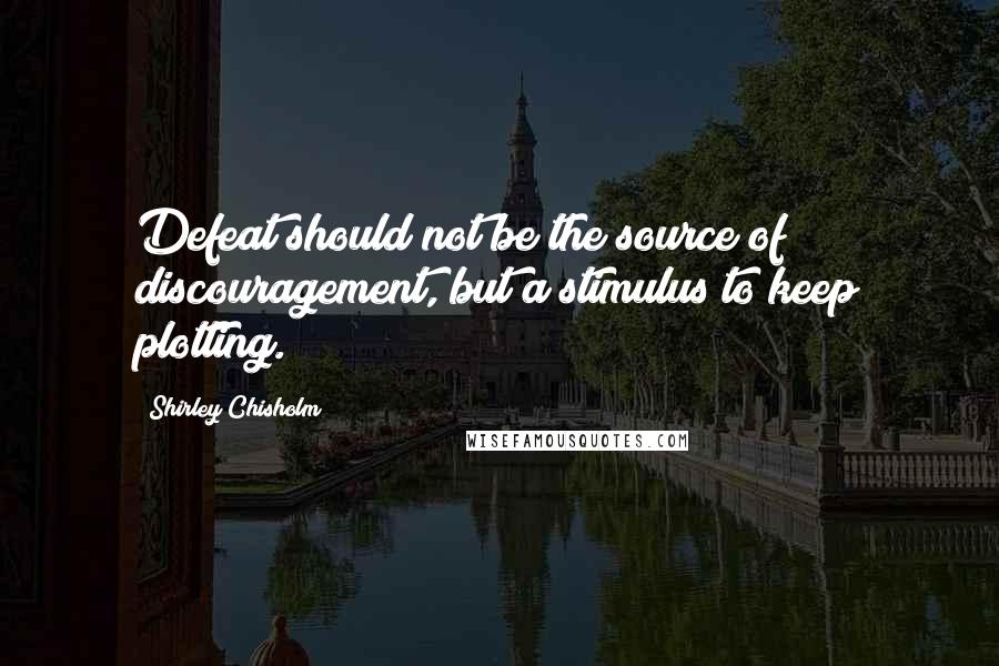 Shirley Chisholm Quotes: Defeat should not be the source of discouragement, but a stimulus to keep plotting.