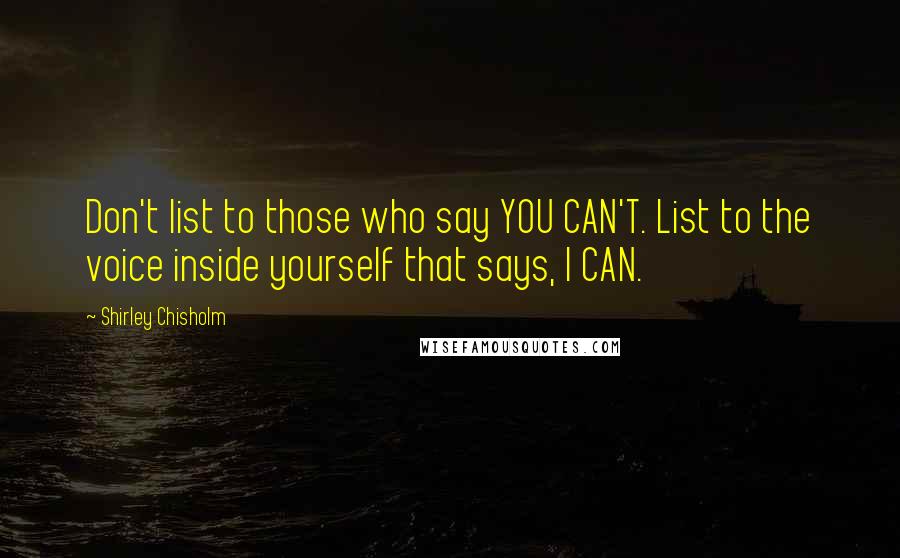 Shirley Chisholm Quotes: Don't list to those who say YOU CAN'T. List to the voice inside yourself that says, I CAN.