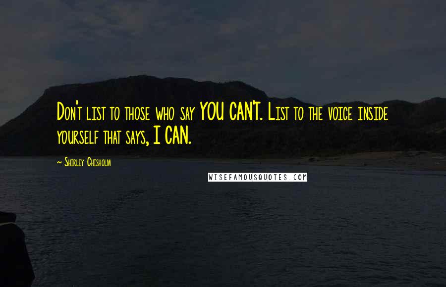 Shirley Chisholm Quotes: Don't list to those who say YOU CAN'T. List to the voice inside yourself that says, I CAN.