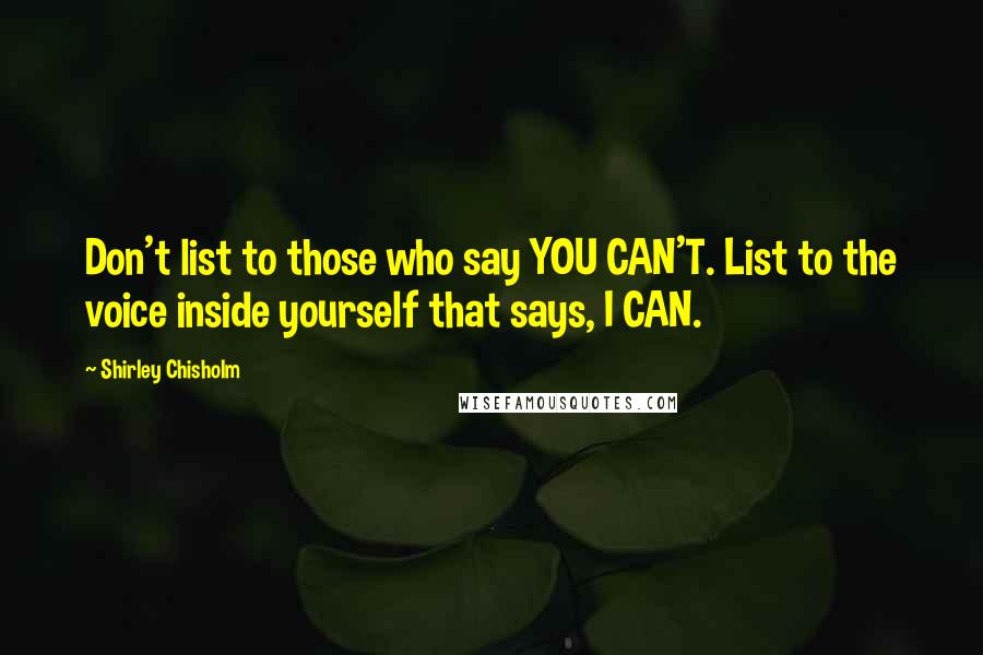 Shirley Chisholm Quotes: Don't list to those who say YOU CAN'T. List to the voice inside yourself that says, I CAN.