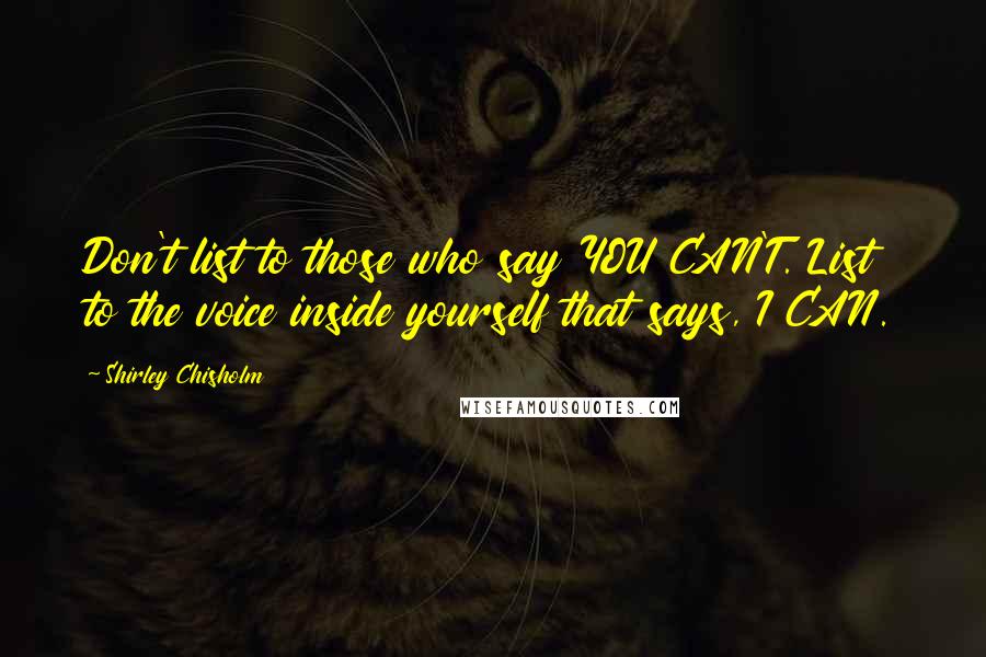 Shirley Chisholm Quotes: Don't list to those who say YOU CAN'T. List to the voice inside yourself that says, I CAN.