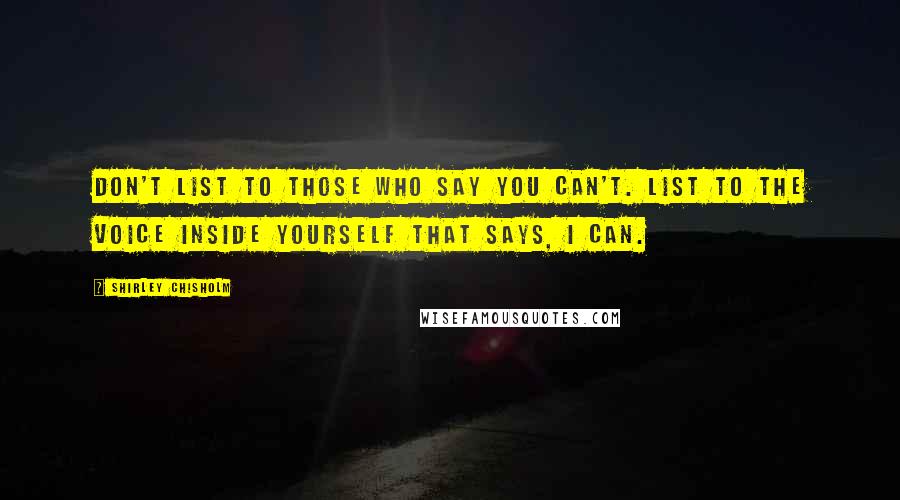 Shirley Chisholm Quotes: Don't list to those who say YOU CAN'T. List to the voice inside yourself that says, I CAN.