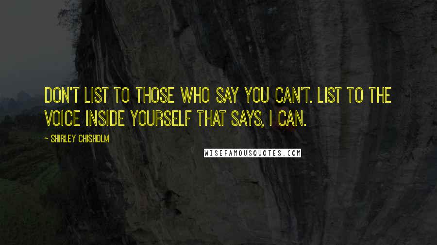 Shirley Chisholm Quotes: Don't list to those who say YOU CAN'T. List to the voice inside yourself that says, I CAN.