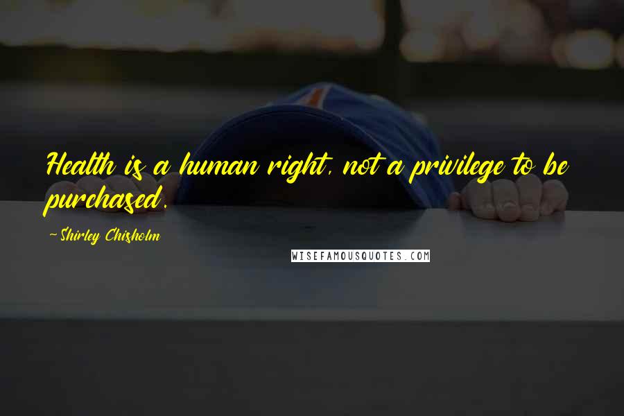 Shirley Chisholm Quotes: Health is a human right, not a privilege to be purchased.