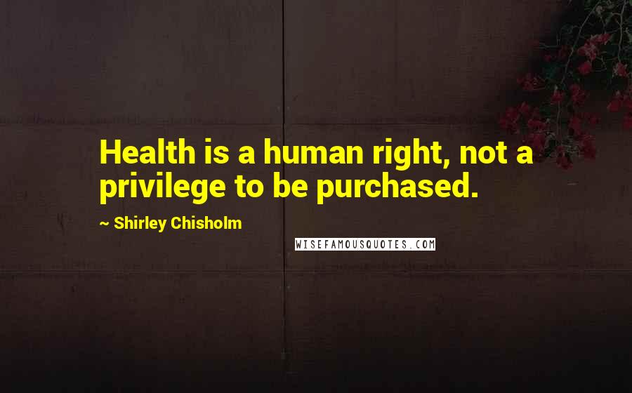 Shirley Chisholm Quotes: Health is a human right, not a privilege to be purchased.