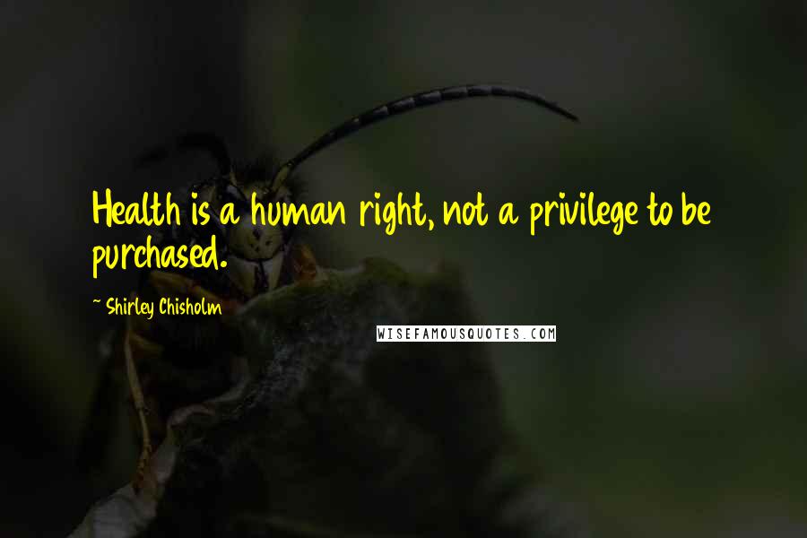 Shirley Chisholm Quotes: Health is a human right, not a privilege to be purchased.