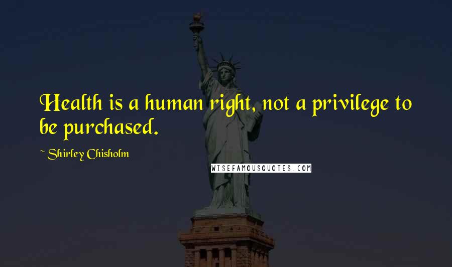 Shirley Chisholm Quotes: Health is a human right, not a privilege to be purchased.