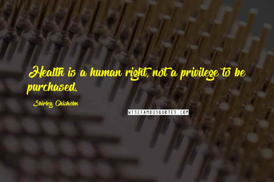 Shirley Chisholm Quotes: Health is a human right, not a privilege to be purchased.