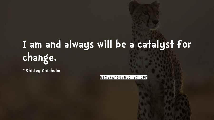 Shirley Chisholm Quotes: I am and always will be a catalyst for change.