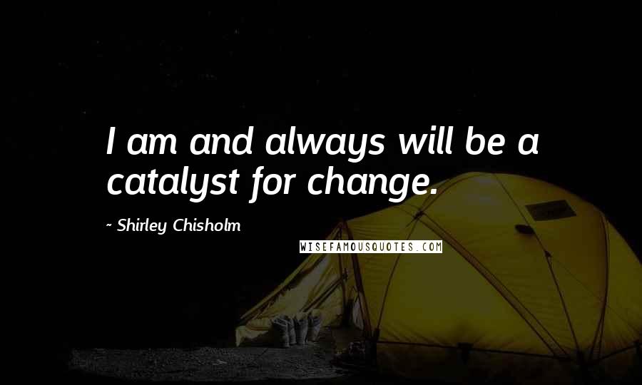 Shirley Chisholm Quotes: I am and always will be a catalyst for change.