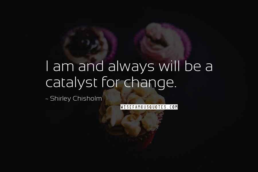 Shirley Chisholm Quotes: I am and always will be a catalyst for change.